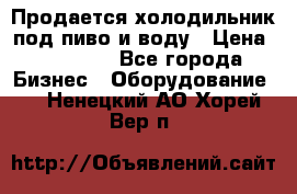 Продается холодильник под пиво и воду › Цена ­ 13 000 - Все города Бизнес » Оборудование   . Ненецкий АО,Хорей-Вер п.